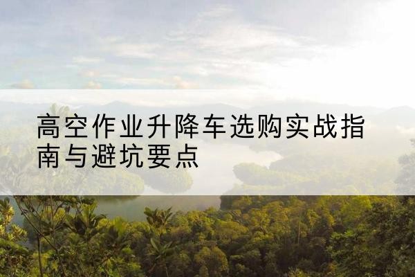 扎赉特旗升降车怎么选-高空作业升降车选购实战指南与避坑要点