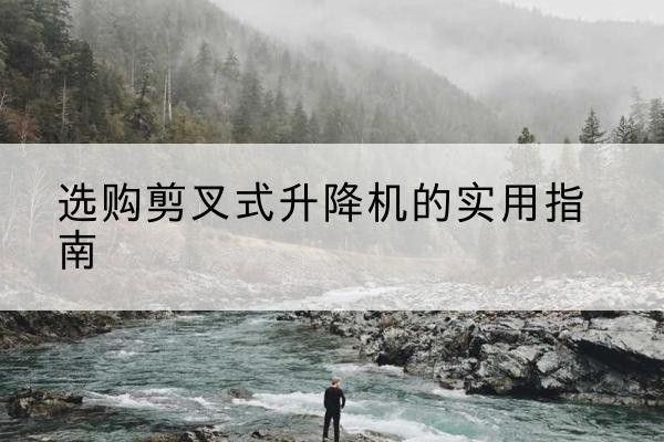 扎赉特旗剪叉式升降机怎么选-选购剪叉式升降机的实用指南