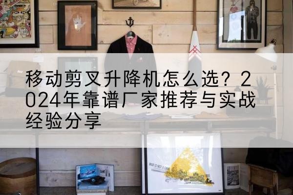 扎赉特旗升降平台厂家推荐-移动剪叉升降机怎么选?2024年靠谱厂家推荐与实战经验分享