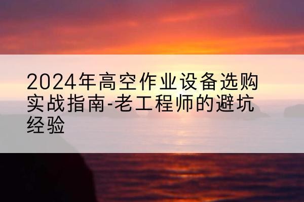扎赉特旗高空作业升降机厂家推荐-2024年高空作业设备选购实战指南-老工程师的避坑经验