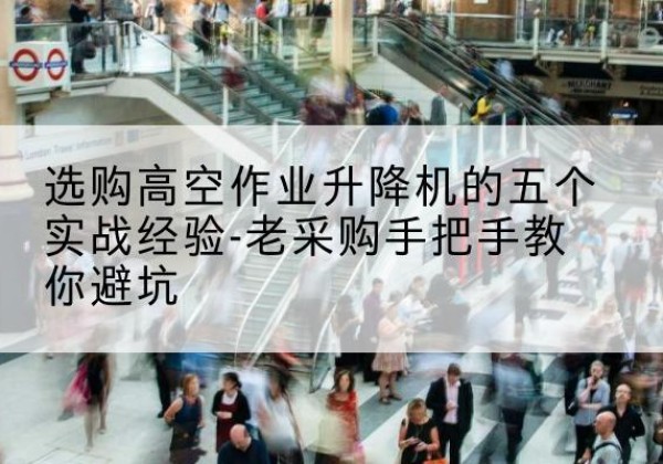 扎赉特旗高空作业升降机厂家-选购高空作业升降机的五个实战经验-老采购手把手教你避坑