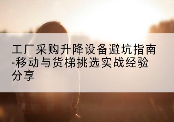 扎赉特旗移动式升降机怎么选-工厂采购升降设备避坑指南-移动与货梯挑选实战经验分享