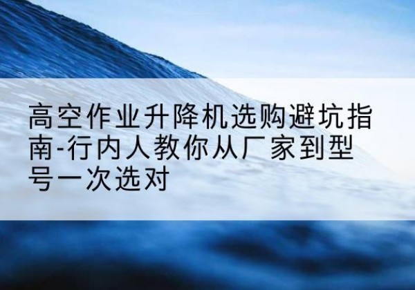 扎赉特旗升降平台厂家-高空作业升降机选购避坑指南-行内人教你从厂家到型号一次选对