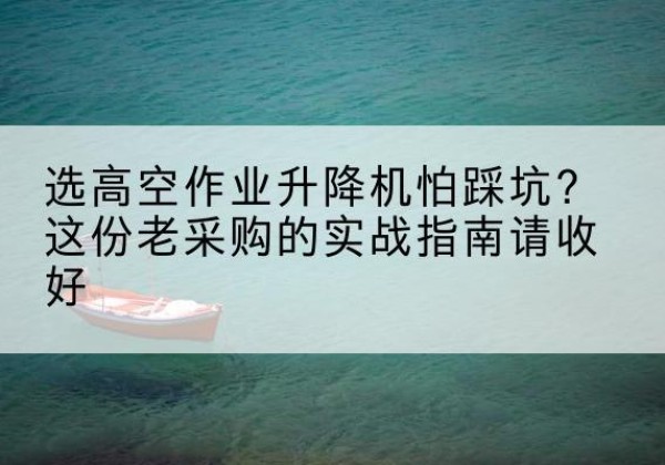 扎赉特旗高空作业升降机厂家推荐-选高空作业升降机怕踩坑？这份老采购的实战指南请收好