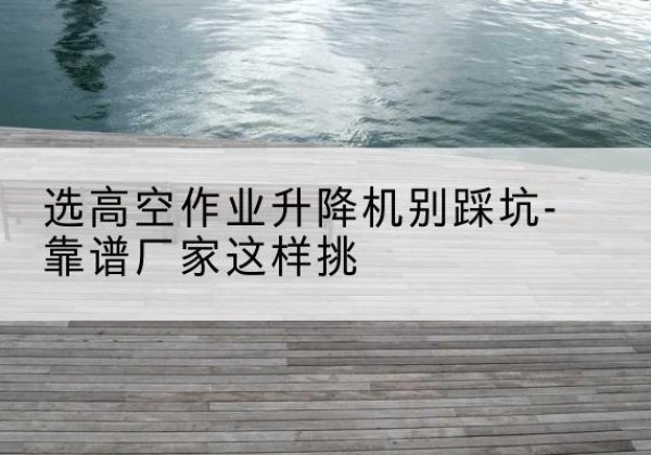 扎赉特旗剪叉式升降机厂家-选高空作业升降机别踩坑-靠谱厂家这样挑