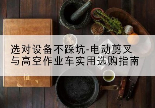 扎赉特旗电动剪叉升降平台怎么选-选对设备不踩坑-电动剪叉与高空作业车实用选购指南