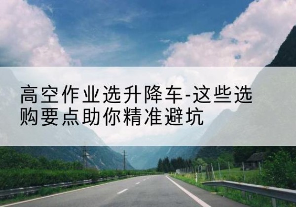 扎赉特旗升降车厂家-高空作业选升降车-这些选购要点助你*避坑