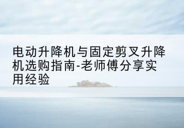 扎赉特旗电动升降机怎么选-电动升降机与固定剪叉升降机选购指南-老师傅分享实用经验