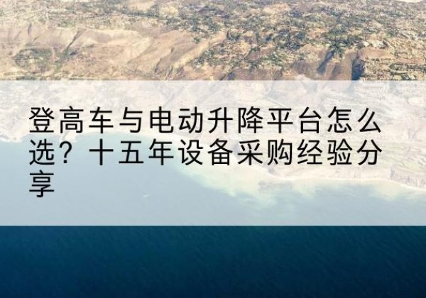 扎赉特旗登高车厂家厂家-登高车与电动升降平台怎么选？十五年设备采购经验分享