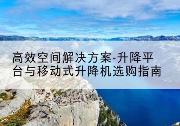扎赉特旗升降平台厂家-*空间解决方案-升降平台与移动式升降机选购指南