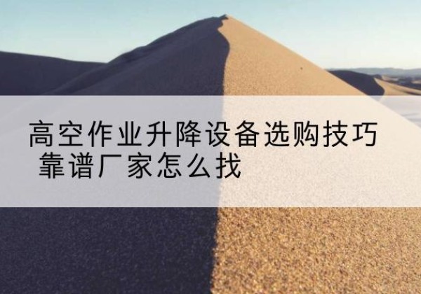 扎赉特旗电动升降平台厂家推荐-高空作业升降设备选购技巧 靠谱厂家怎么找