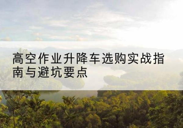 扎赉特旗升降车怎么选-高空作业升降车选购实战指南与避坑要点
