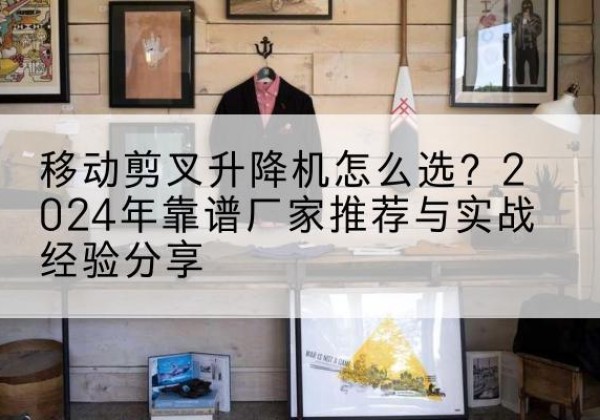 扎赉特旗升降平台厂家推荐-移动剪叉升降机怎么选？2024年靠谱厂家推荐与实战经验分享