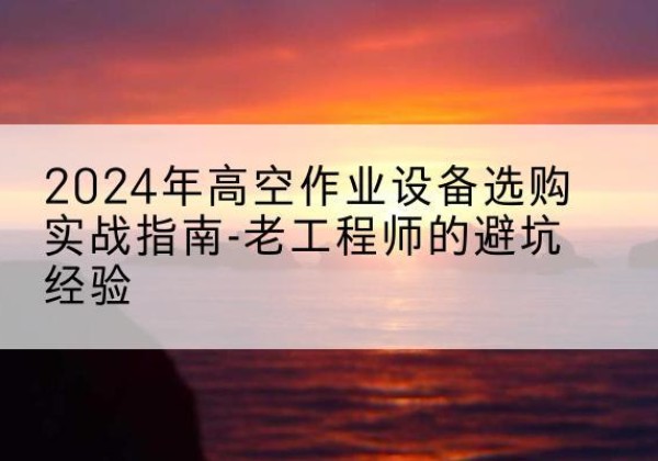 扎赉特旗高空作业升降机厂家推荐-2024年高空作业设备选购实战指南-老工程师的避坑经验