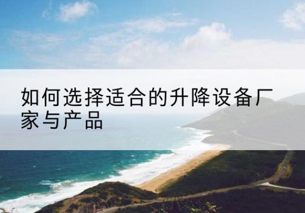 扎赉特旗电动升降平台厂家-如何选择适合的升降设备厂家与产品