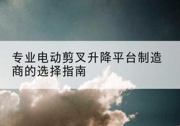 扎赉特旗电动剪叉升降平台厂家-专业电动剪叉升降平台制造商的选择指南