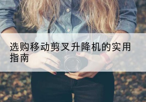 扎赉特旗移动剪叉升降机怎么选-选购移动剪叉升降机的实用指南